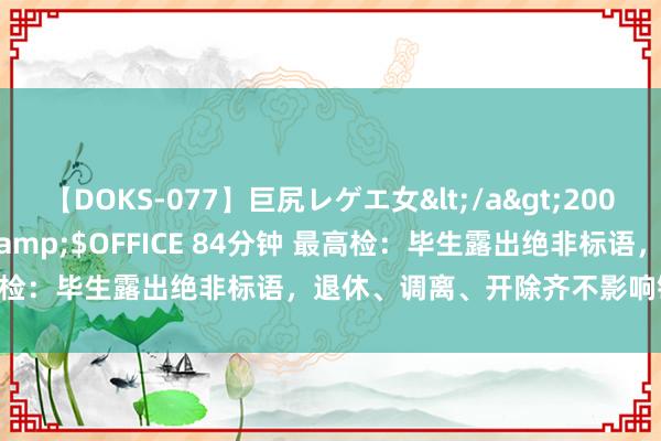 【DOKS-077】巨尻レゲエ女</a>2009-05-01OFFICE K’S&$OFFICE 84分钟 最高检：毕生露出绝非标语，退休、调离、开除齐不影响错案背负根究