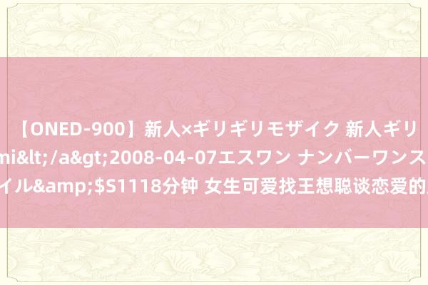 【ONED-900】新人×ギリギリモザイク 新人ギリギリモザイク Ami</a>2008-04-07エスワン ナンバーワンスタイル&$S1118分钟 女生可爱找王想聪谈恋爱的原因浮出水面，正本仅仅各取所需