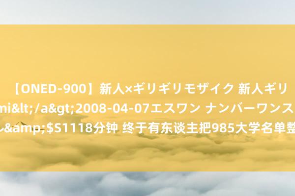 【ONED-900】新人×ギリギリモザイク 新人ギリギリモザイク Ami</a>2008-04-07エスワン ナンバーワンスタイル&$S1118分钟 终于有东谈主把985大学名单整理出来了，涨常识了，不知谈的保藏