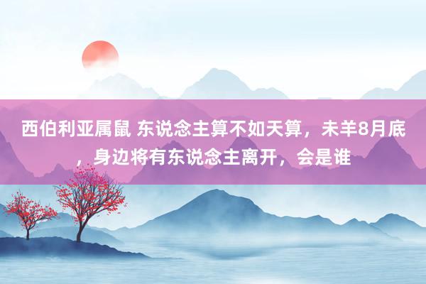 西伯利亚属鼠 东说念主算不如天算，未羊8月底，身边将有东说念主离开，会是谁