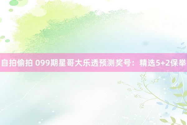 自拍偷拍 099期星哥大乐透预测奖号：精选5+2保举