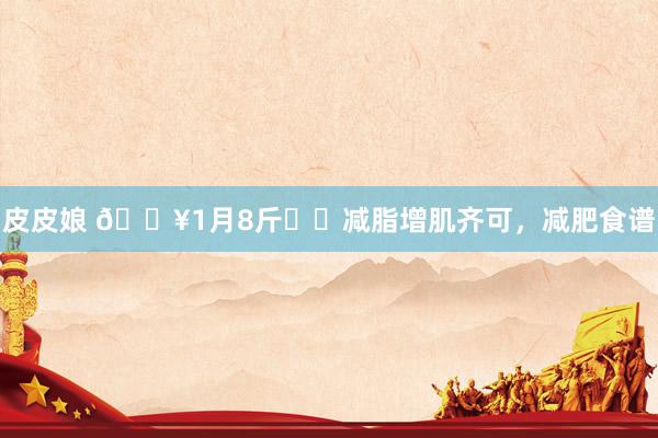 皮皮娘 🔥1月8斤❗️减脂增肌齐可,减肥食谱
