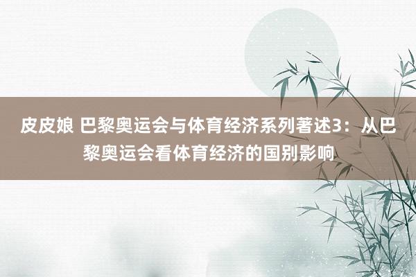 皮皮娘 巴黎奥运会与体育经济系列著述3：从巴黎奥运会看体育经济的国别影响