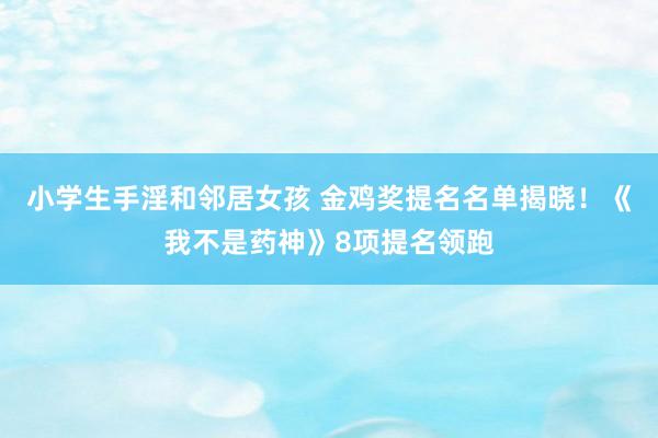 小学生手淫和邻居女孩 金鸡奖提名名单揭晓！《我不是药神》8项提名领跑