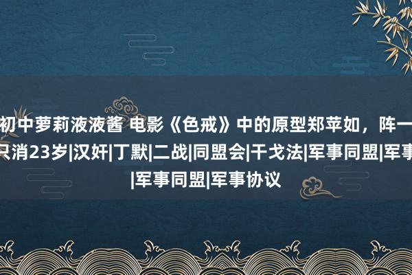 初中萝莉液液酱 电影《色戒》中的原型郑苹如,阵一火时只消23岁|汉奸|丁默|二战|同盟会|干戈法|军事同盟|军事协议