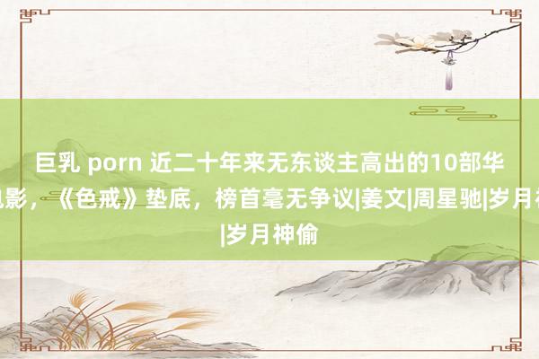 巨乳 porn 近二十年来无东谈主高出的10部华语电影，《色戒》垫底，榜首毫无争议|姜文|周星驰|岁月神偷