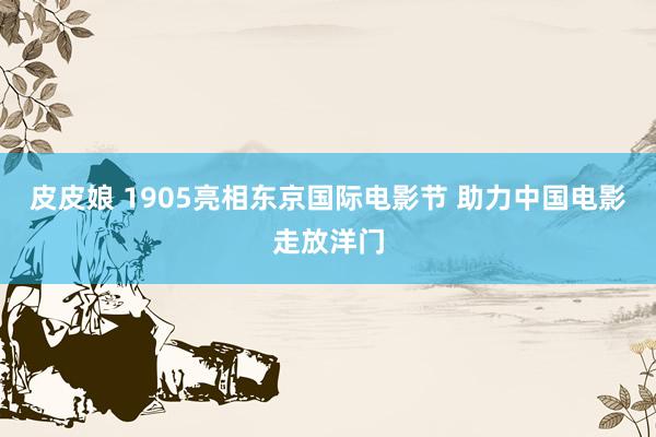 皮皮娘 1905亮相东京国际电影节 助力中国电影走放洋门