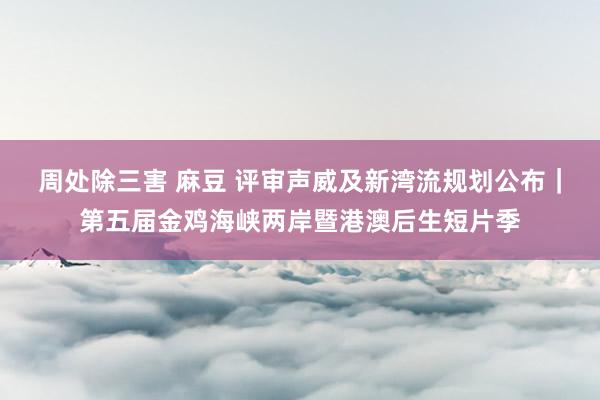 周处除三害 麻豆 评审声威及新湾流规划公布｜第五届金鸡海峡两岸暨港澳后生短片季