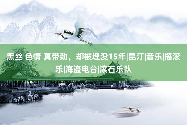 黑丝 色情 真带劲，却被埋没15年|昆汀|音乐|摇滚乐|海盗电台|滚石乐队