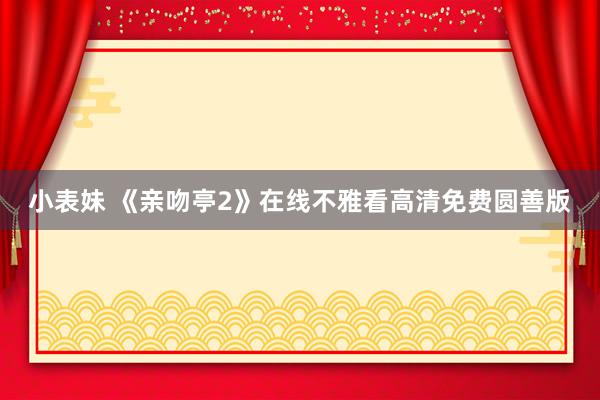 小表妹 《亲吻亭2》在线不雅看高清免费圆善版