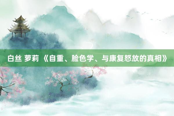 白丝 萝莉 《自重、脸色学、与康复怒放的真相》