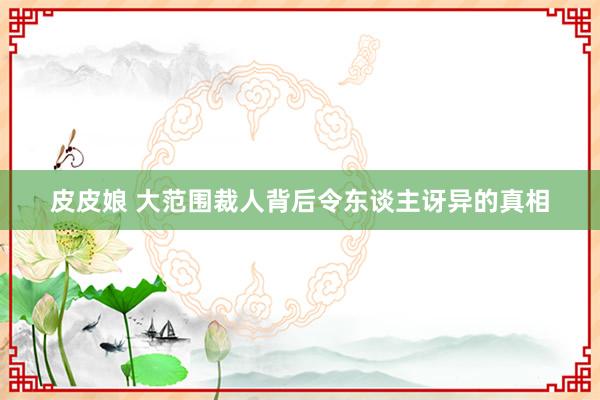 皮皮娘 大范围裁人背后令东谈主讶异的真相