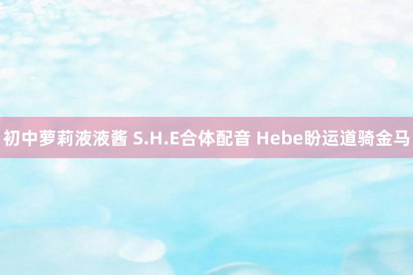 初中萝莉液液酱 S.H.E合体配音 Hebe盼运道骑金马