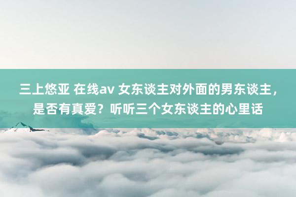 三上悠亚 在线av 女东谈主对外面的男东谈主，是否有真爱？听听三个女东谈主的心里话