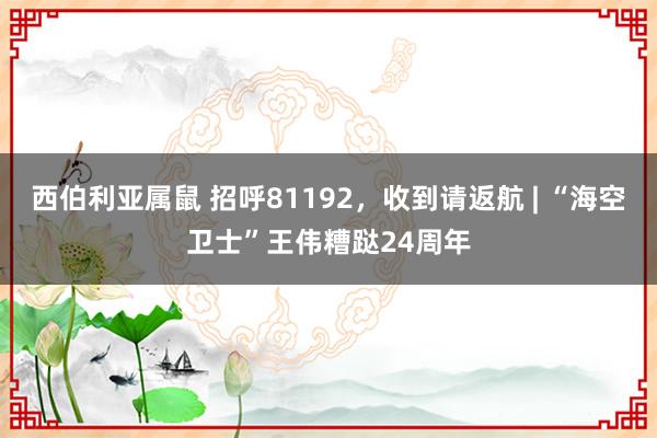 西伯利亚属鼠 招呼81192，收到请返航 | “海空卫士”王伟糟跶24周年
