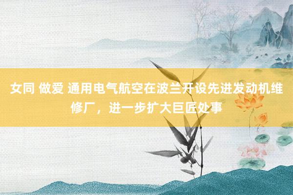 女同 做爱 通用电气航空在波兰开设先进发动机维修厂，进一步扩大巨匠处事