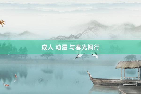 成人 动漫 与春光铜行