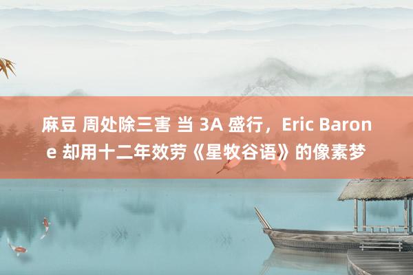 麻豆 周处除三害 当 3A 盛行，Eric Barone 却用十二年效劳《星牧谷语》的像素梦