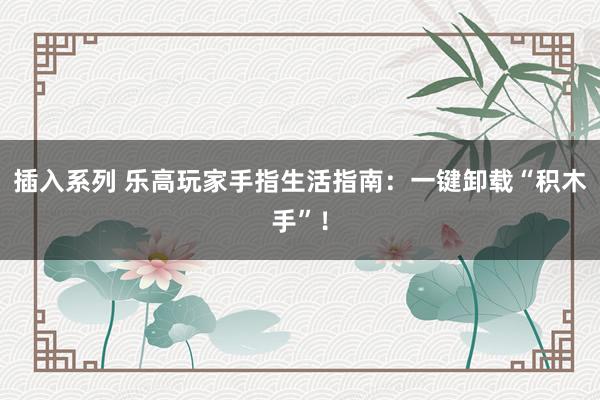 插入系列 乐高玩家手指生活指南：一键卸载“积木手”！
