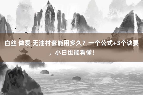 白丝 做爱 无油衬套能用多久？一个公式+3个诀要，小白也能看懂！