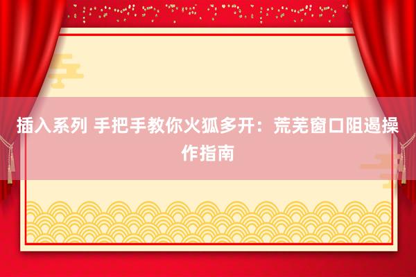 插入系列 手把手教你火狐多开：荒芜窗口阻遏操作指南