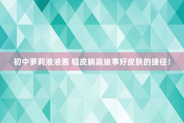 初中萝莉液液酱 糙皮躺赢竣事好皮肤的捷径!