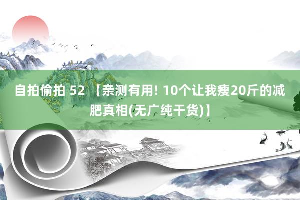 自拍偷拍 52 【亲测有用! 10个让我瘦20斤的减肥真相(无广纯干货)】