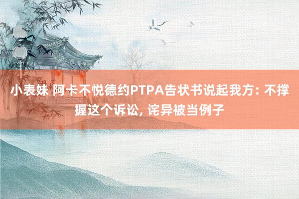 小表妹 阿卡不悦德约PTPA告状书说起我方: 不撑握这个诉讼， 诧异被当例子