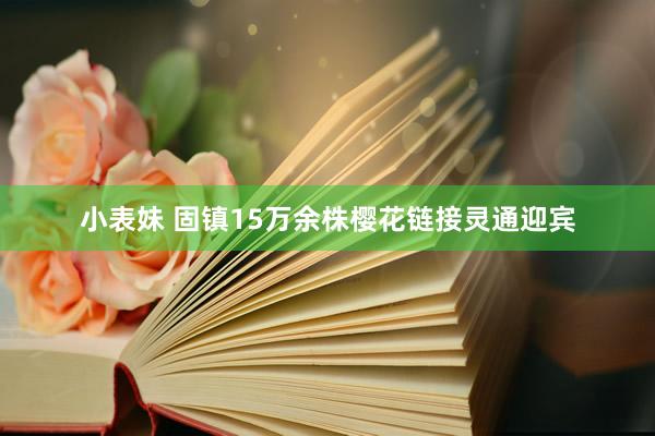 小表妹 固镇15万余株樱花链接灵通迎宾
