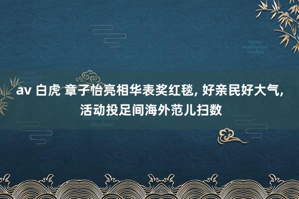 av 白虎 章子怡亮相华表奖红毯， 好亲民好大气， 活动投足间海外范儿扫数