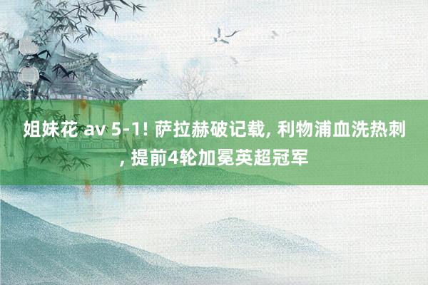 姐妹花 av 5-1! 萨拉赫破记载， 利物浦血洗热刺， 提前4轮加冕英超冠军