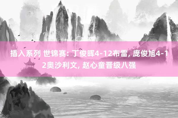 插入系列 世锦赛: 丁俊晖4-12布雷， 庞俊旭4-12奥沙利文， 赵心童晋级八强