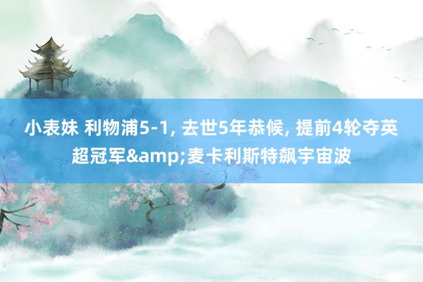 小表妹 利物浦5-1， 去世5年恭候， 提前4轮夺英超冠军&麦卡利斯特飙宇宙波