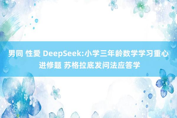 男同 性愛 DeepSeek:小学三年龄数学学习重心 进修题 苏格拉底发问法应答学