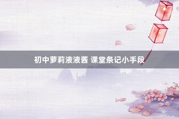 初中萝莉液液酱 课堂条记小手段
