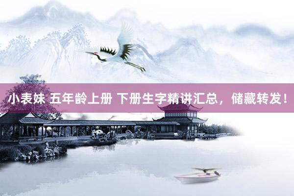 小表妹 五年龄上册 下册生字精讲汇总，储藏转发！