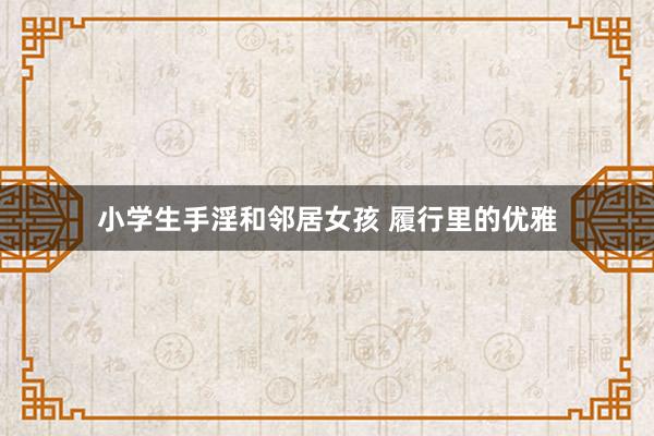 小学生手淫和邻居女孩 履行里的优雅