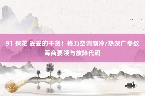 91 探花 妥妥的干货！格力空调制冷/热深广参数筹商要领与故障代码