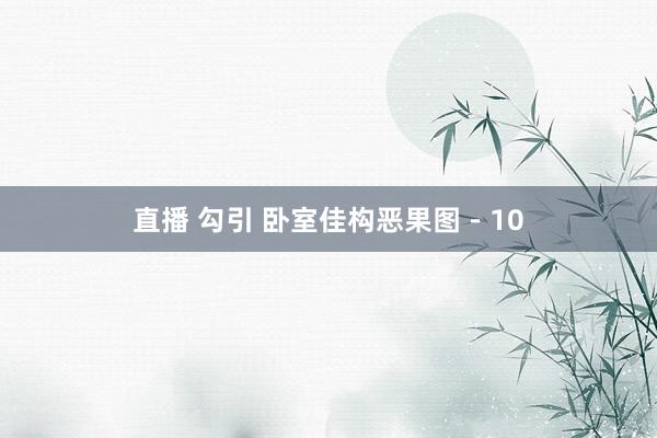 直播 勾引 卧室佳构恶果图－10