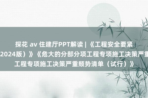 探花 av 住建厅PPT解读 | 《工程安全要紧事故隐患判定法子（2024版）》《危大的分部分项工程专项施工决策严重颓势清单（试行）》