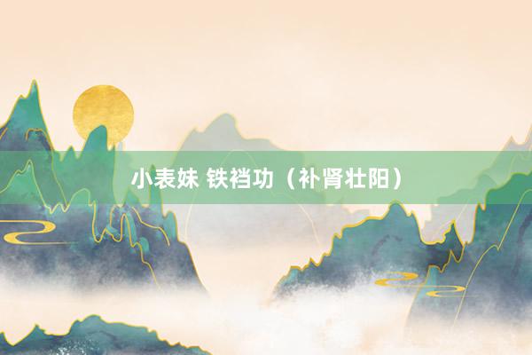 小表妹 铁裆功（补肾壮阳）
