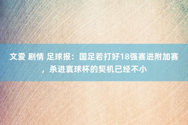 文爱 剧情 足球报：国足若打好18强赛进附加赛，杀进寰球杯的契机已经不小